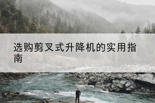 西城区剪叉式升降机怎么选-选购剪叉式升降机的实用指南
