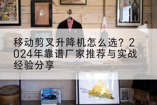 西城区升降平台厂家推荐-移动剪叉升降机怎么选？2024年靠谱厂家推荐与实战经验分享