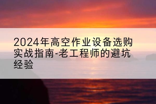 西城区高空作业升降机厂家推荐-2024年高空作业设备选购实战指南-老工程师的避坑经验