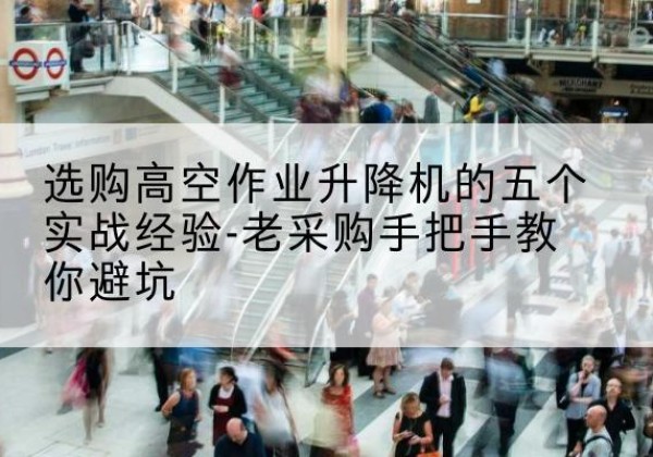 西城区高空作业升降机厂家-选购高空作业升降机的五个实战经验-老采购手把手教你避坑