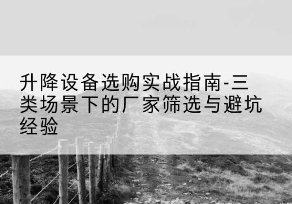 西城区移动式升降机厂家推荐-升降设备选购实战指南-三类场景下的厂家筛选与避坑经验