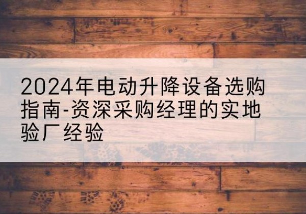 西城区电动剪叉升降平台厂家-2024年电动升降设备选购指南-资深采购经理的实地验厂经验
