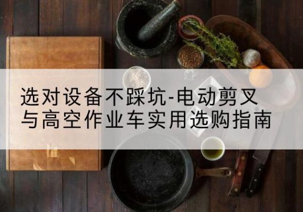 西城区电动剪叉升降平台怎么选-选对设备不踩坑-电动剪叉与高空作业车实用选购指南