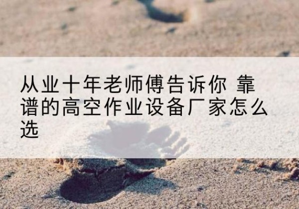 西城区高空作业升降机厂家推荐-从业十年老师傅告诉你 靠谱的高空作业设备厂家怎么选