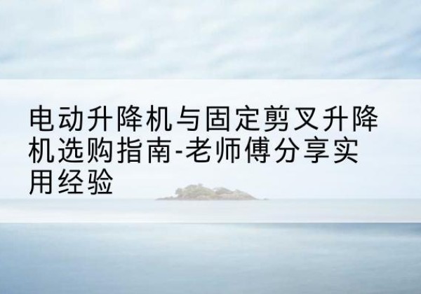 西城区电动升降机怎么选-电动升降机与固定剪叉升降机选购指南-老师傅分享实用经验