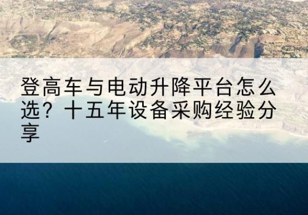 西城区登高车厂家厂家-登高车与电动升降平台怎么选？十五年设备采购经验分享