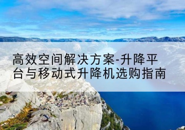 西城区升降平台厂家-*空间解决方案-升降平台与移动式升降机选购指南