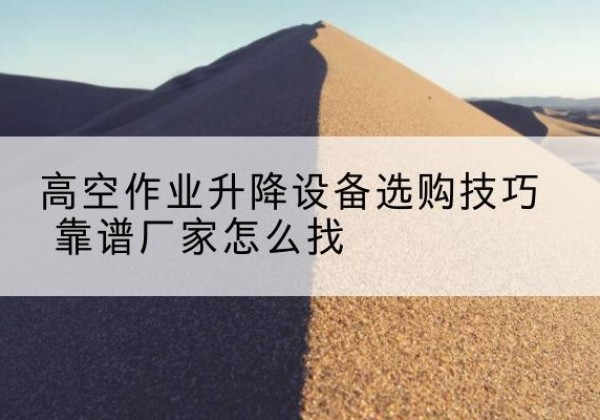西城区电动升降平台厂家推荐-高空作业升降设备选购技巧 靠谱厂家怎么找