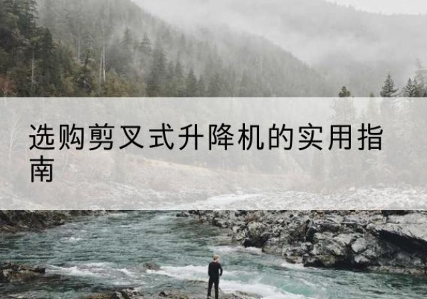 西城区剪叉式升降机怎么选-选购剪叉式升降机的实用指南
