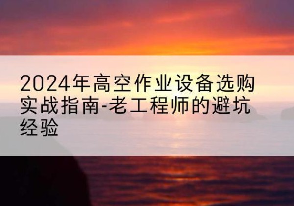 西城区高空作业升降机厂家推荐-2024年高空作业设备选购实战指南-老工程师的避坑经验